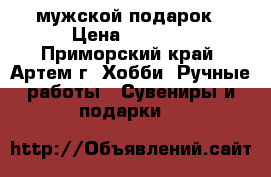 мужской подарок › Цена ­ 1 200 - Приморский край, Артем г. Хобби. Ручные работы » Сувениры и подарки   